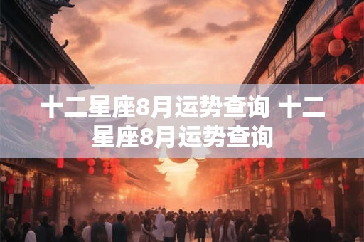十二星座8月运势查询 十二星座8月运势查询