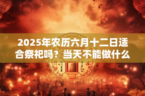 2025年农历六月十二日适合祭祀吗？当天不能做什么？