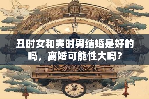 丑时女和寅时男结婚是好的吗，离婚可能性大吗？