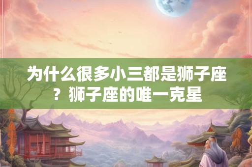 为什么很多小三都是狮子座？狮子座的唯一克星