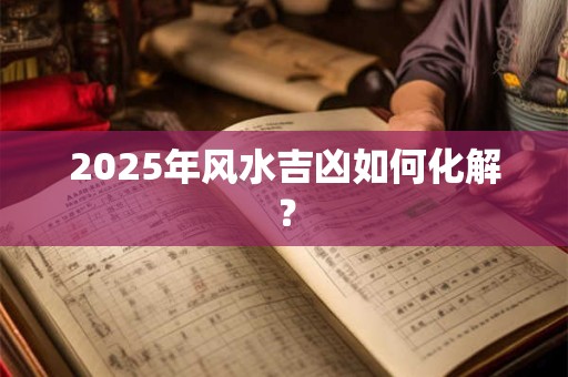 2025年风水吉凶如何化解？