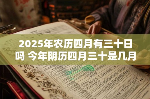 2025年农历四月有三十日吗 今年阴历四月三十是几月几号