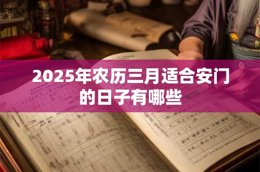 2025年农历三月适合安门的日子有哪些