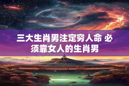 三大生肖男注定穷人命 必须靠女人的生肖男