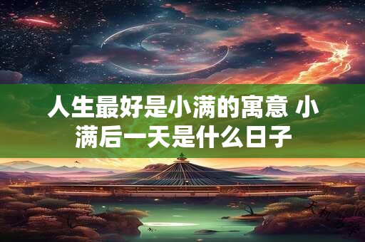 人生最好是小满的寓意 小满后一天是什么日子
