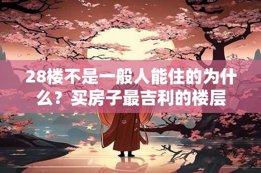 28楼不是一般人能住的为什么？买房子最吉利的楼层