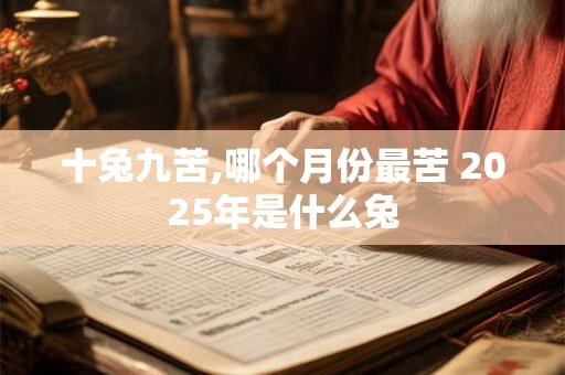 十兔九苦,哪个月份最苦 2025年是什么兔