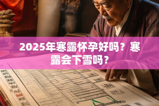 2025年寒露怀孕好吗？寒露会下雪吗？