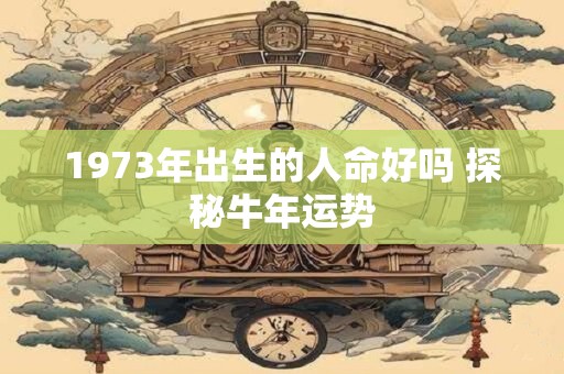 1973年出生的人命好吗 探秘牛年运势