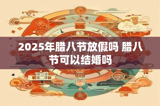 2025年腊八节放假吗 腊八节可以结婚吗