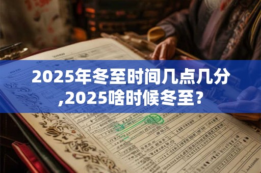 2025年冬至时间几点几分,2025啥时候冬至？