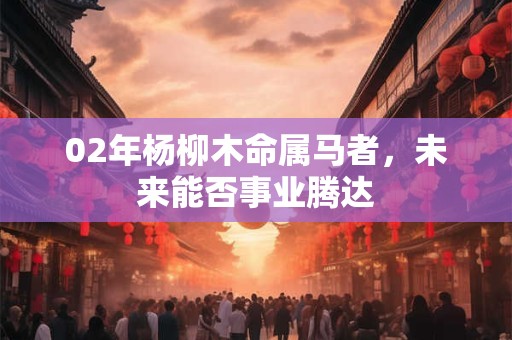 02年杨柳木命属马者，未来能否事业腾达