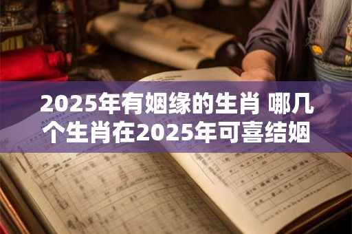 2025年有姻缘的生肖 哪几个生肖在2025年可喜结姻缘