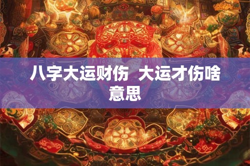 八字大运财伤  大运才伤啥意思