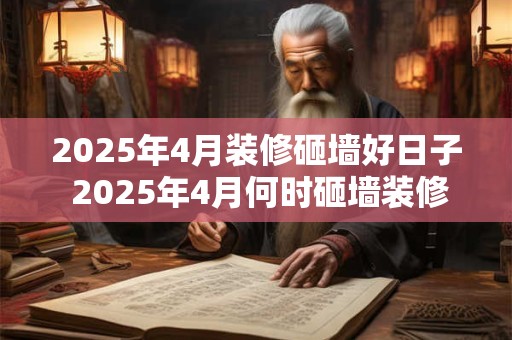 2025年4月装修砸墙好日子 2025年4月何时砸墙装修