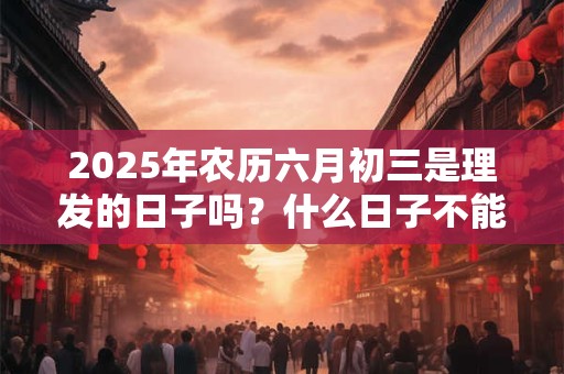 2025年农历六月初三是理发的日子吗？什么日子不能理发？