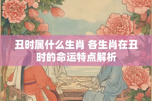 丑时属什么生肖 各生肖在丑时的命运特点解析