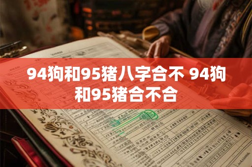 94狗和95猪八字合不 94狗和95猪合不合