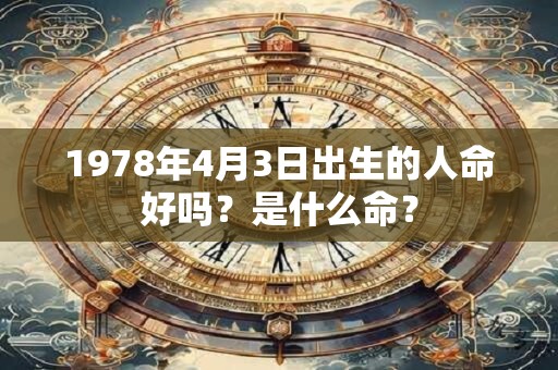 1978年4月3日出生的人命好吗?是什么命? 1978年4月3日出生的人命好吗?是什么命?