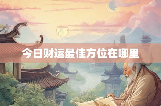 今日财运最佳方位在哪里 今日财运最佳方位在哪里