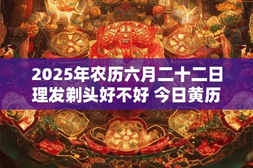 2025年农历六月二十二日理发剃头好不好 今日黄历查询