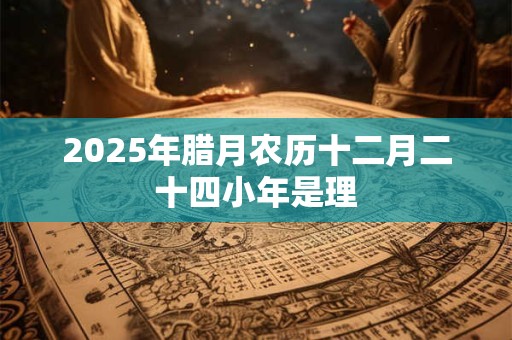 2025年腊月农历十二月二十四小年是理