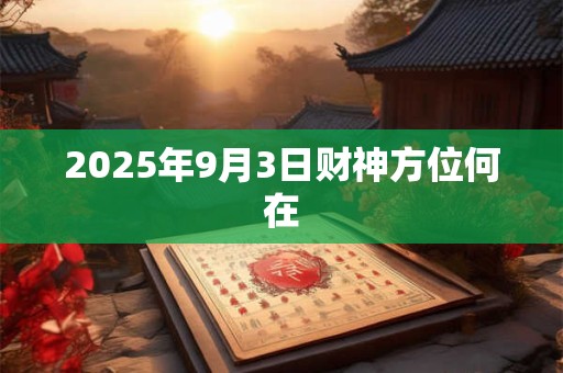2025年9月3日财神方位何在