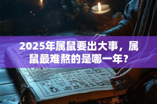 2025年属鼠要出大事，属鼠最难熬的是哪一年？