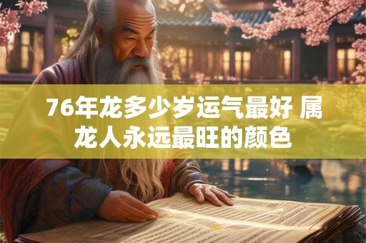 76年龙多少岁运气最好 属龙人永远最旺的颜色