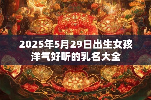 2025年5月29日出生女孩洋气好听的乳名大全