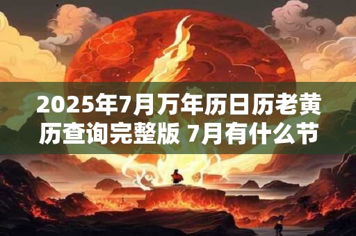 2025年7月万年历日历老黄历查询完整版 7月有什么节日节气
