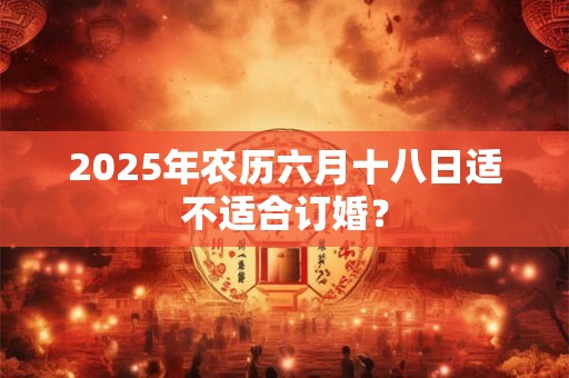 2025年农历六月十八日适不适合订婚？