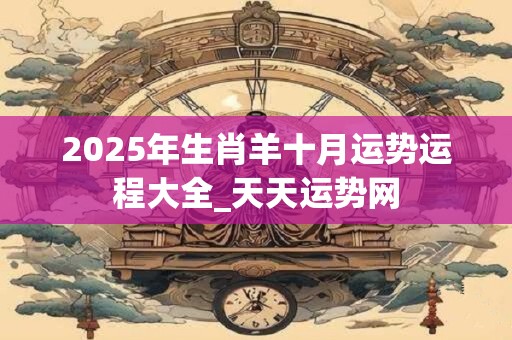 2025年生肖羊十月运势运程大全_天天运势网