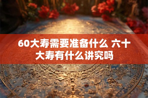 60大寿需要准备什么 六十大寿有什么讲究吗