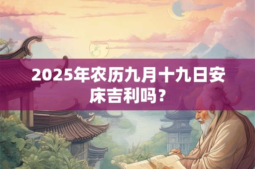 2025年农历九月十九日安床吉利吗？