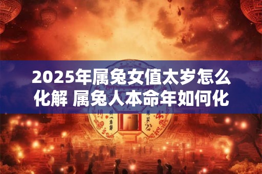 2025年属兔女值太岁怎么化解 属兔人本命年如何化太岁