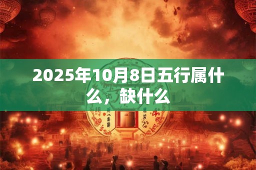 2025年10月8日五行属什么，缺什么