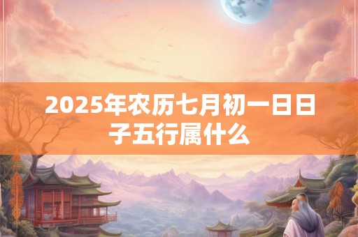 2026年农历七月初一日日子五行属什么 2026年农历七月初一日日子五行属什么