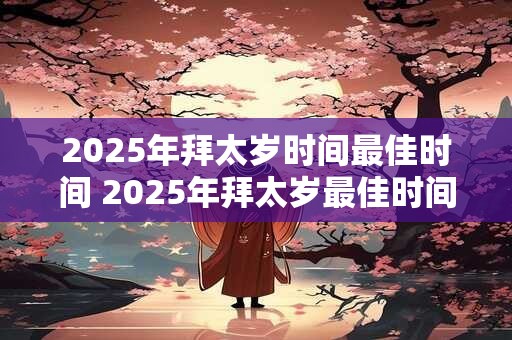 2025年拜太岁时间最佳时间 2025年拜太岁最佳时间