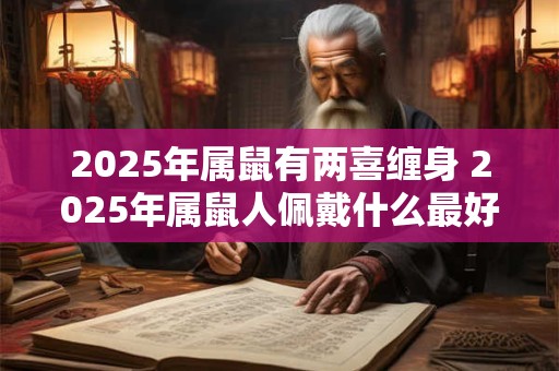 2025年属鼠有两喜缠身 2025年属鼠人佩戴什么最好