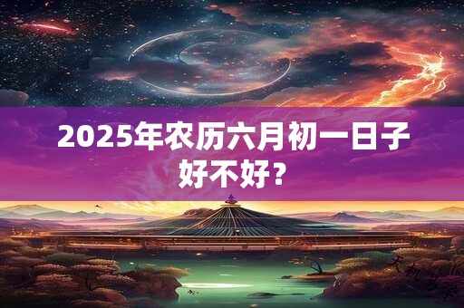 2025年农历六月初一日子好不好？