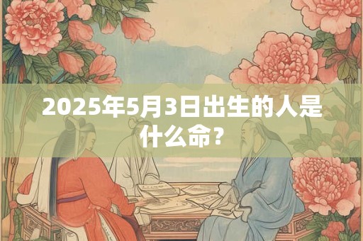 2025年5月3日出生的人是什么命？