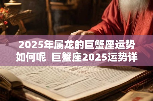 2025年属龙的巨蟹座运势如何呢 巨蟹座2025运势详解 2025年属龙的巨蟹座运势如何呢 巨蟹座2025运势详解
