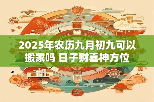2026年农历九月初九可以搬家吗 日子财喜神方位
