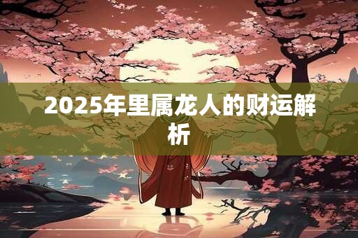 2025年里属龙人的财运解析
