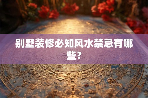 别墅装修必知风水禁忌有哪些？