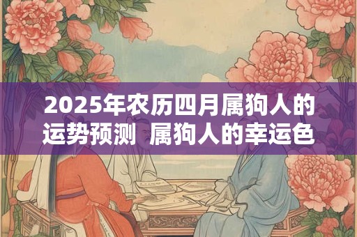 2025年农历四月属狗人的运势预测  属狗人的幸运色是什么