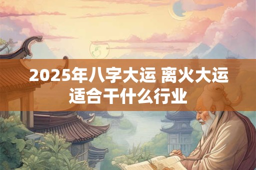 2025年八字大运 离火大运适合干什么行业