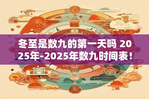 冬至是数九的第一天吗 2025年-2025年数九时间表！