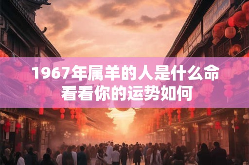 1967年属羊的人是什么命 看看你的运势如何 1967年属羊的人是什么命 看看你的运势如何